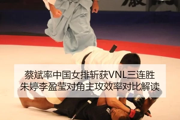 蔡斌率中国女排斩获VNL三连胜 朱婷李盈莹对角主攻效率对比解读