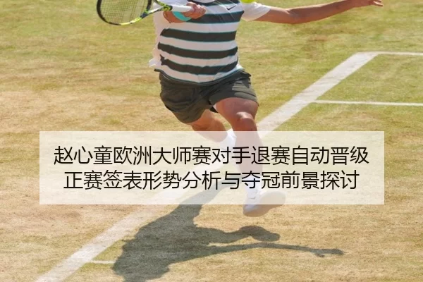 赵心童欧洲大师赛对手退赛自动晋级 正赛签表形势分析与夺冠前景探讨